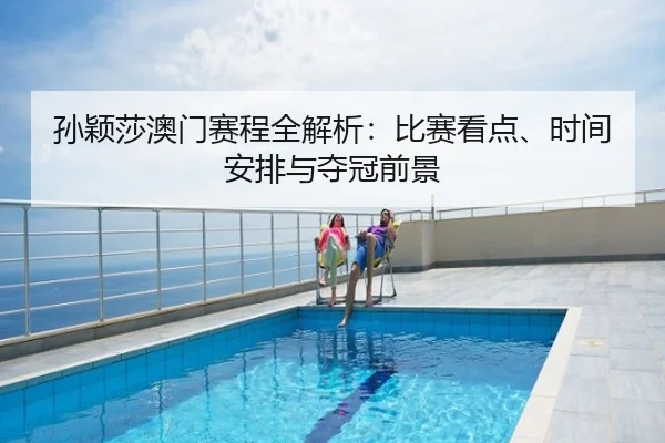 孙颖莎澳门赛程全解析：比赛看点、时间安排与夺冠前景