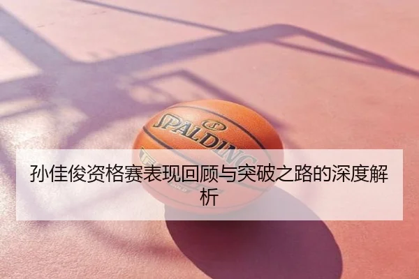 孙佳俊资格赛表现回顾与突破之路的深度解析