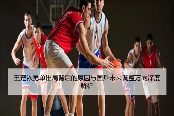 王楚钦男单出局背后的原因与国乒未来调整方向深度解析
