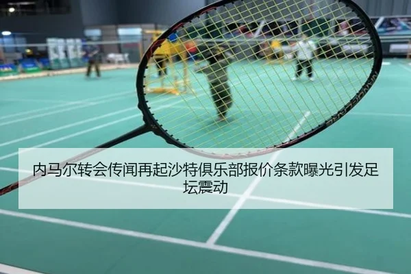 内马尔转会传闻再起沙特俱乐部报价条款曝光引发足坛震动