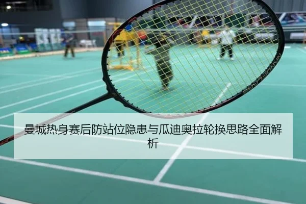 曼城热身赛后防站位隐患与瓜迪奥拉轮换思路全面解析