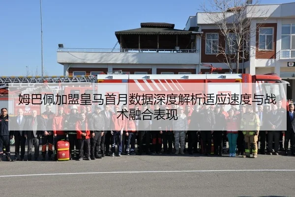 姆巴佩加盟皇马首月数据深度解析适应速度与战术融合表现