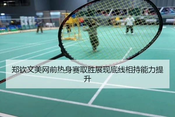 郑钦文美网前热身赛取胜展现底线相持能力提升