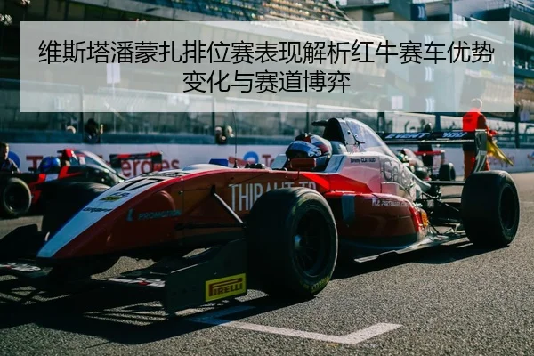 维斯塔潘蒙扎排位赛表现解析红牛赛车优势变化与赛道博弈