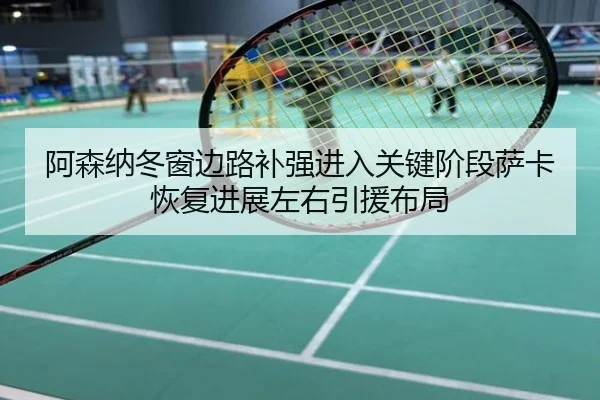 阿森纳冬窗边路补强进入关键阶段萨卡恢复进展左右引援布局
