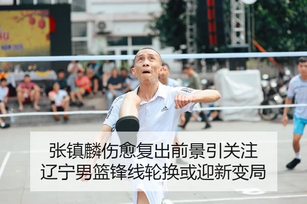 张镇麟伤愈复出前景引关注 辽宁男篮锋线轮换或迎新变局