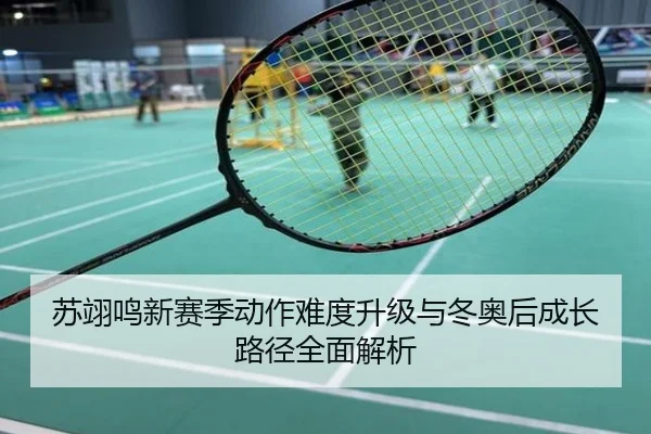 苏翊鸣新赛季动作难度升级与冬奥后成长路径全面解析