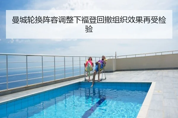 曼城轮换阵容调整下福登回撤组织效果再受检验
