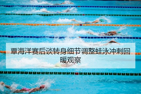 覃海洋赛后谈转身细节调整蛙泳冲刺回暖观察