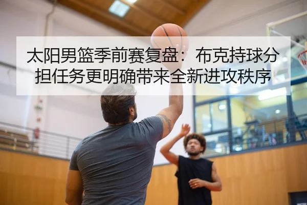 太阳男篮季前赛复盘：布克持球分担任务更明确带来全新进攻秩序