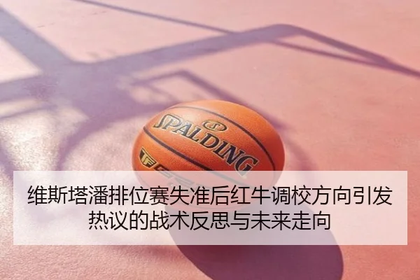 维斯塔潘排位赛失准后红牛调校方向引发热议的战术反思与未来走向