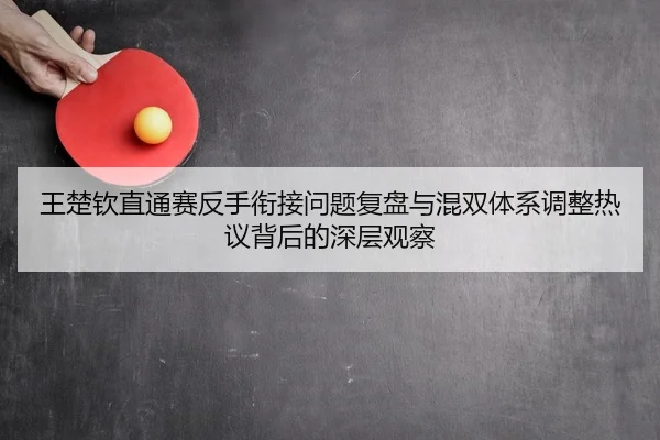 王楚钦直通赛反手衔接问题复盘与混双体系调整热议背后的深层观察