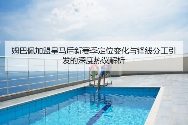 姆巴佩加盟皇马后新赛季定位变化与锋线分工引发的深度热议解析