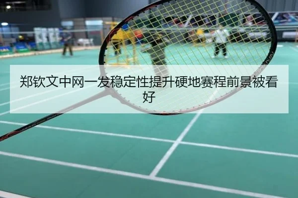 郑钦文中网一发稳定性提升硬地赛程前景被看好