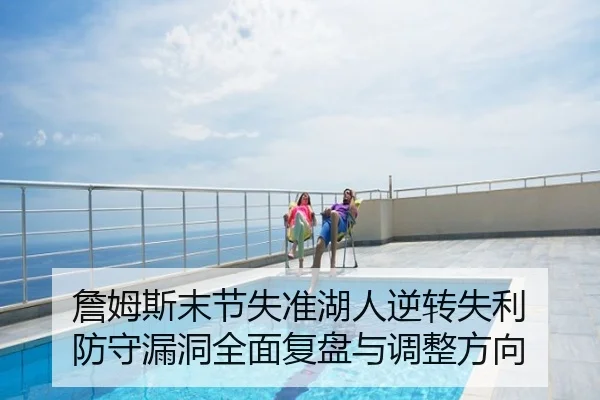 詹姆斯末节失准湖人逆转失利 防守漏洞全面复盘与调整方向